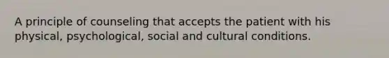 A principle of counseling that accepts the patient with his physical, psychological, social and cultural conditions.