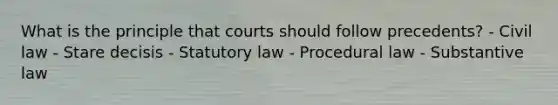 What is the principle that courts should follow precedents? - Civil law - Stare decisis - Statutory law - Procedural law - Substantive law