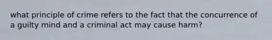 what principle of crime refers to the fact that the concurrence of a guilty mind and a criminal act may cause harm?