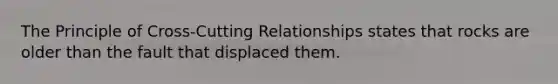 The Principle of Cross-Cutting Relationships states that rocks are older than the fault that displaced them.