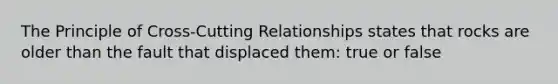 The Principle of Cross-Cutting Relationships states that rocks are older than the fault that displaced them: true or false