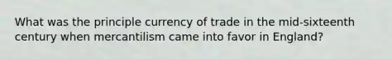 What was the principle currency of trade in the mid-sixteenth century when mercantilism came into favor in England?