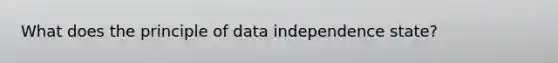 What does the principle of data independence state?