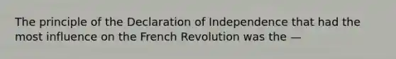 The principle of the Declaration of Independence that had the most influence on the French Revolution was the —