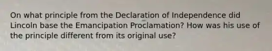 On what principle from the Declaration of Independence did Lincoln base the Emancipation Proclamation? How was his use of the principle different from its original use?