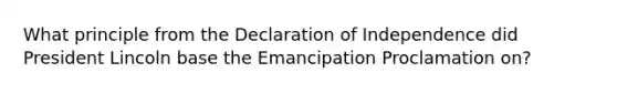 What principle from the Declaration of Independence did President Lincoln base the Emancipation Proclamation on?