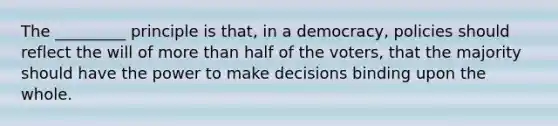 The _________ principle is that, in a democracy, policies should reflect the will of more than half of the voters, that the majority should have the power to make decisions binding upon the whole.