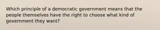 Which principle of a democratic government means that the people themselves have the right to choose what kind of government they want?