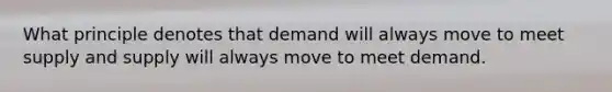 What principle denotes that demand will always move to meet supply and supply will always move to meet demand.