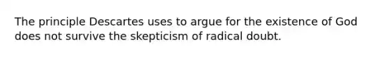 The principle Descartes uses to argue for the existence of God does not survive the skepticism of radical doubt.