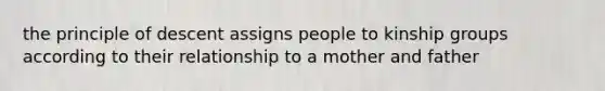 the principle of descent assigns people to kinship groups according to their relationship to a mother and father