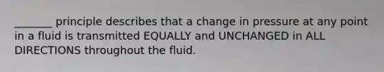 _______ principle describes that a change in pressure at any point in a fluid is transmitted EQUALLY and UNCHANGED in ALL DIRECTIONS throughout the fluid.