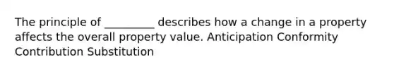 The principle of _________ describes how a change in a property affects the overall property value. Anticipation Conformity Contribution Substitution