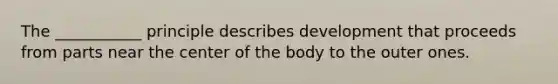 The ___________ principle describes development that proceeds from parts near the center of the body to the outer ones.