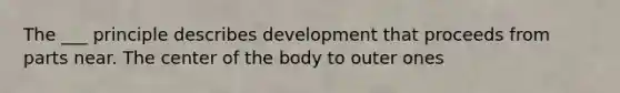 The ___ principle describes development that proceeds from parts near. The center of the body to outer ones