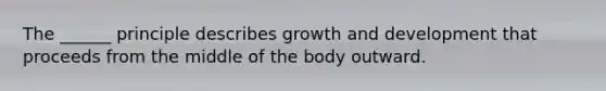 The ______ principle describes growth and development that proceeds from the middle of the body outward.