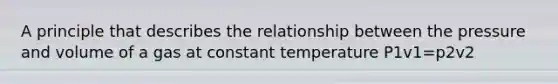 A principle that describes the relationship between the pressure and volume of a gas at constant temperature P1v1=p2v2