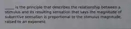 _____ is the principle that describes the relationship between a stimulus and its resulting sensation that says the magnitude of subjective sensation is proportional to the stimulus magnitude, raised to an exponent.