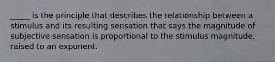 _____ is the principle that describes the relationship between a stimulus and its resulting sensation that says the magnitude of subjective sensation is proportional to the stimulus magnitude, raised to an exponent.