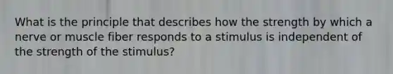 What is the principle that describes how the strength by which a nerve or muscle fiber responds to a stimulus is independent of the strength of the stimulus?