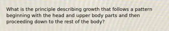 What is the principle describing growth that follows a pattern beginning with the head and upper body parts and then proceeding down to the rest of the body?