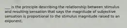 ___ is the principle describing the relationship between stimulus and resulting sensation that says the magnitude of subjective sensation is proportional to the stimulus magnitude raised to an exponent.