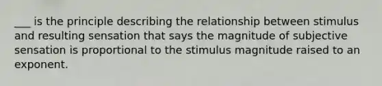 ___ is the principle describing the relationship between stimulus and resulting sensation that says the magnitude of subjective sensation is proportional to the stimulus magnitude raised to an exponent.