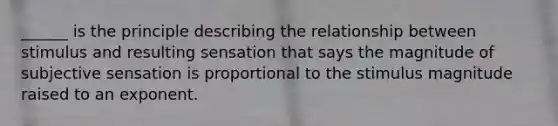 ______ is the principle describing the relationship between stimulus and resulting sensation that says the magnitude of subjective sensation is proportional to the stimulus magnitude raised to an exponent.