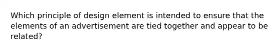 Which principle of design element is intended to ensure that the elements of an advertisement are tied together and appear to be related?