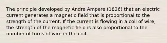 The principle developed by Andre Ampere (1826) that an electric current generates a magnetic field that is proportional to the strength of the current. If the current is flowing in a coil of wire, the strength of the magnetic field is also proportional to the number of turns of wire in the coil.