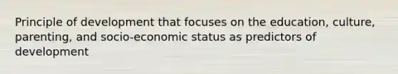 Principle of development that focuses on the education, culture, parenting, and socio-economic status as predictors of development