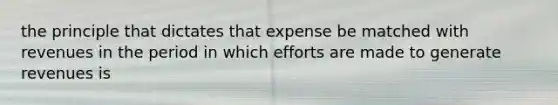 the principle that dictates that expense be matched with revenues in the period in which efforts are made to generate revenues is