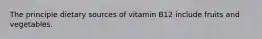 The principle dietary sources of vitamin B12 include fruits and vegetables.