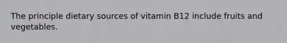 The principle dietary sources of vitamin B12 include fruits and vegetables.