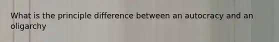 What is the principle difference between an autocracy and an oligarchy