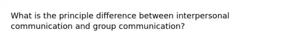 What is the principle difference between interpersonal communication and group communication?