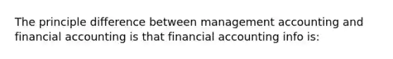 The principle difference between management accounting and financial accounting is that financial accounting info is: