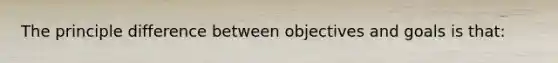 The principle difference between objectives and goals is that: