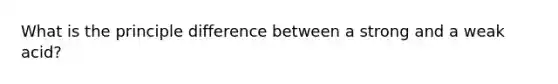 What is the principle difference between a strong and a weak acid?