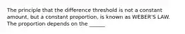 The principle that the difference threshold is not a constant amount, but a constant proportion, is known as WEBER'S LAW. The proportion depends on the ______