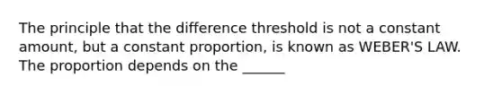 The principle that the difference threshold is not a constant amount, but a constant proportion, is known as WEBER'S LAW. The proportion depends on the ______