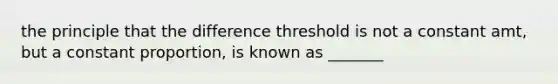 the principle that the difference threshold is not a constant amt, but a constant proportion, is known as _______