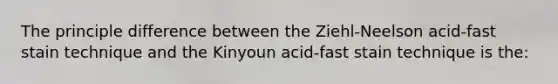 The principle difference between the Ziehl-Neelson acid-fast stain technique and the Kinyoun acid-fast stain technique is the: