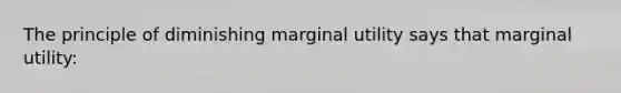 The principle of diminishing marginal utility says that marginal utility: