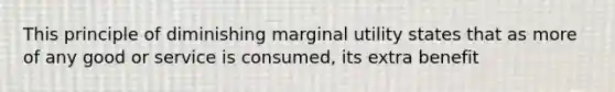 This principle of diminishing marginal utility states that as more of any good or service is consumed, its extra benefit