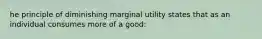 he principle of diminishing marginal utility states that as an individual consumes more of a good: