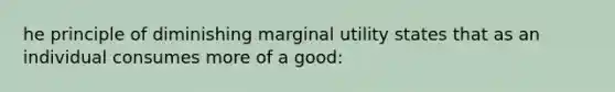 he principle of diminishing marginal utility states that as an individual consumes more of a good: