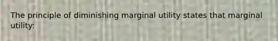 The principle of diminishing marginal utility states that marginal utility: