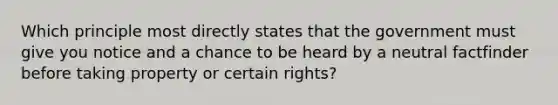 Which principle most directly states that the government must give you notice and a chance to be heard by a neutral factfinder before taking property or certain rights?