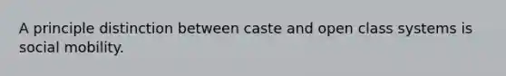 A principle distinction between caste and open class systems is social mobility.